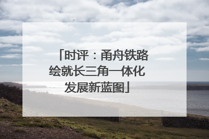 时评：甬舟铁路绘就长三角一体化发展新蓝图
