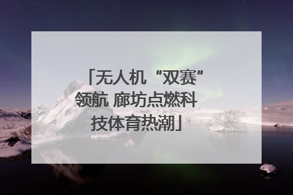 无人机“双赛”领航 廊坊点燃科技体育热潮