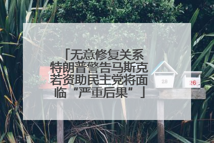 无意修复关系 特朗普警告马斯克若资助民主党将面临“严重后果”