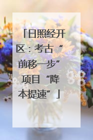 日照经开区：考古“前移一步” 项目“降本提速”