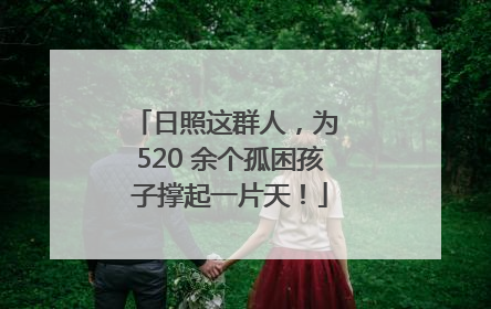 日照这群人，为 520 余个孤困孩子撑起一片天！