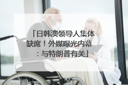 日韩澳领导人集体缺席！外媒曝光内幕：与特朗普有关