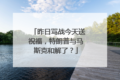 昨日骂战今天送祝福，特朗普与马斯克和解了？