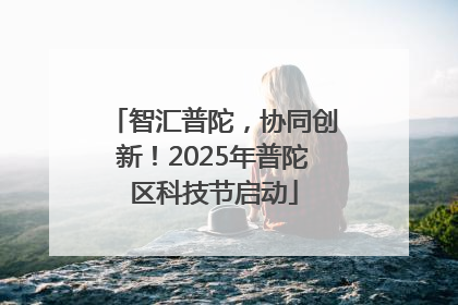 智汇普陀，协同创新！2025年普陀区科技节启动