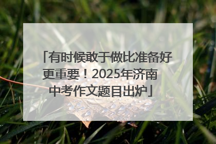 有时候敢于做比准备好更重要！2025年济南中考作文题目出炉