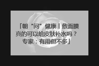 朝“问”健康丨敷面膜真的可以给皮肤补水吗？专家：有用但不多