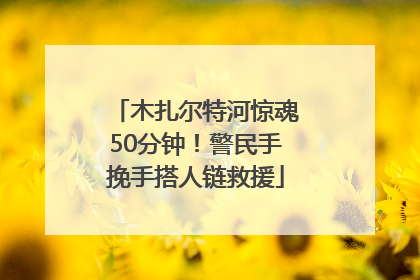 木扎尔特河惊魂50分钟！警民手挽手搭人链救援