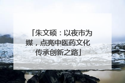 朱文硕：以夜市为媒，点亮中医药文化传承创新之路