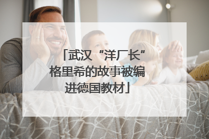 武汉“洋厂长”格里希的故事被编进德国教材