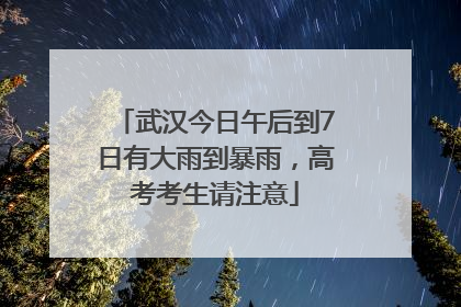 武汉今日午后到7日有大雨到暴雨，高考考生请注意