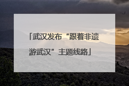 武汉发布“跟着非遗游武汉”主题线路