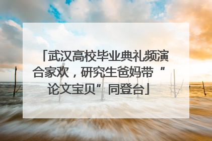 武汉高校毕业典礼频演合家欢，研究生爸妈带“论文宝贝”同登台