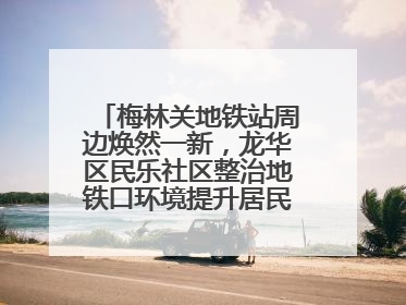 梅林关地铁站周边焕然一新，龙华区民乐社区整治地铁口环境提升居民出行体验