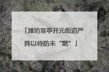 潍坊寒亭开元街道严阵以待防未“燃”