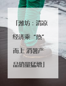 潍坊：清凉经济乘“热”而上 消暑产品销量猛增