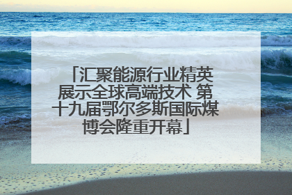 汇聚能源行业精英 展示全球高端技术 第十九届鄂尔多斯国际煤博会隆重开幕