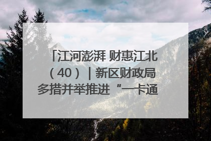 江河澎湃 财惠江北（40）｜新区财政局多措并举推进“一卡通”管理 保障惠民惠农补贴精准高效发放