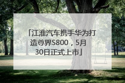 江淮汽车携手华为打造尊界S800，5月30日正式上市
