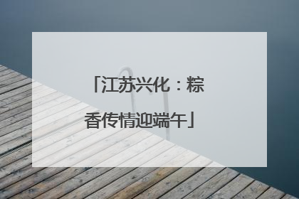 江苏兴化：粽香传情迎端午