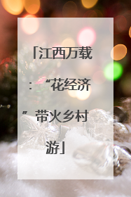 江西万载：“花经济”带火乡村游