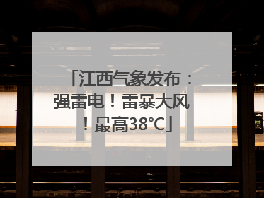 江西气象发布：强雷电！雷暴大风！最高38℃