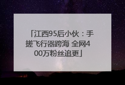 江西95后小伙：手搓飞行器跨海 全网400万粉丝追更