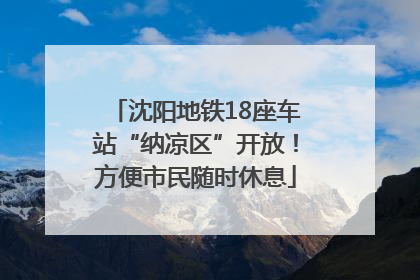 沈阳地铁18座车站“纳凉区”开放！方便市民随时休息