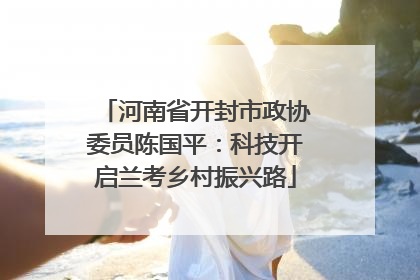 河南省开封市政协委员陈国平：科技开启兰考乡村振兴路