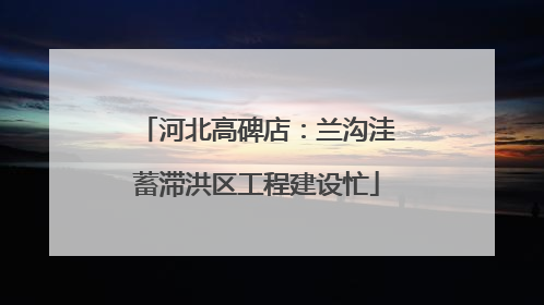 河北高碑店：兰沟洼蓄滞洪区工程建设忙