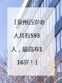 泉州百岁老人共有593人，最高寿116岁！