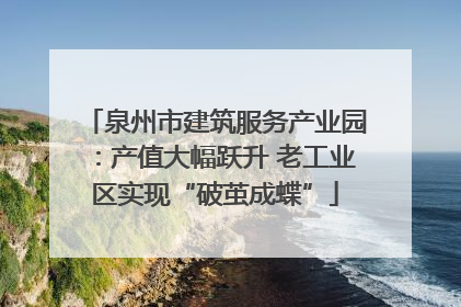 泉州市建筑服务产业园：产值大幅跃升 老工业区实现“破茧成蝶”