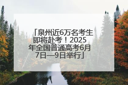 泉州近6万名考生即将赴考！2025年全国普通高考6月7日—9日举行