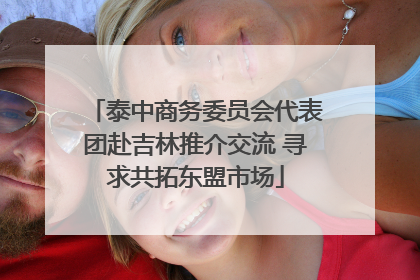 泰中商务委员会代表团赴吉林推介交流 寻求共拓东盟市场
