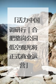 活力中国调研行｜合肥骆岗公园低空观光将正式商业运营