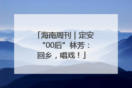 海南周刊｜定安“00后”林芳：回乡，唱戏！