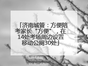 济南城管：方便陪考家长“方便”，在14处考场周边设置移动公厕30处