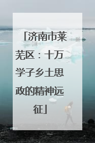 济南市莱芜区：十万学子乡土思政的精神远征
