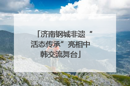 济南钢城非遗“活态传承”亮相中韩交流舞台