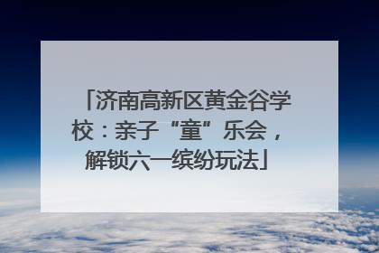 济南高新区黄金谷学校：亲子“童”乐会，解锁六一缤纷玩法
