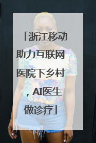 浙江移动助力互联网医院下乡村，AI医生做诊疗