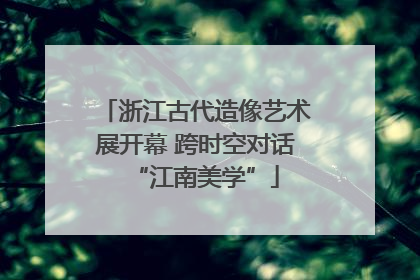 浙江古代造像艺术展开幕 跨时空对话“江南美学”