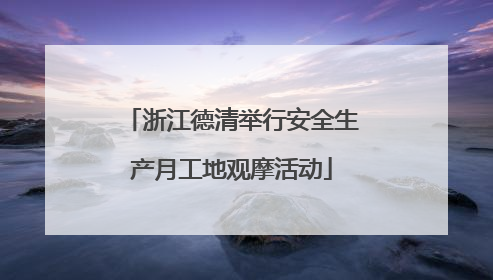 浙江德清举行安全生产月工地观摩活动