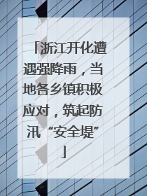 浙江开化遭遇强降雨，当地各乡镇积极应对，筑起防汛“安全堤”