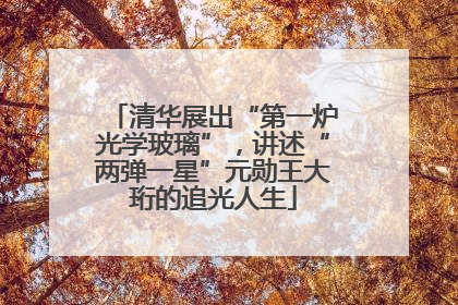 清华展出“第一炉光学玻璃”，讲述“两弹一星”元勋王大珩的追光人生