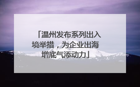 温州发布系列出入境举措，为企业出海增底气添动力