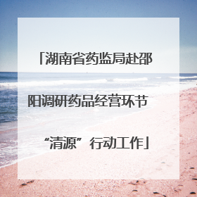 湖南省药监局赴邵阳调研药品经营环节“清源”行动工作
