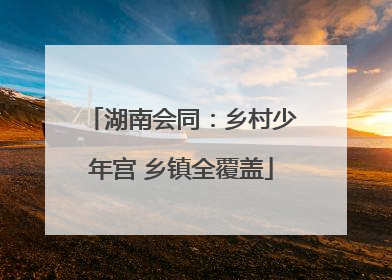 湖南会同：乡村少年宫 乡镇全覆盖