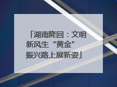 湖南隆回：文明新风生“黄金” 振兴路上展新姿