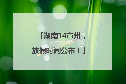 湖南14市州，放假时间公布！