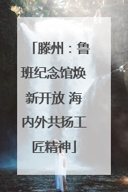 滕州：鲁班纪念馆焕新开放 海内外共扬工匠精神